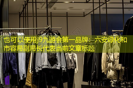 六安綠化和市容局副局長 六安綠化和市容局副局長