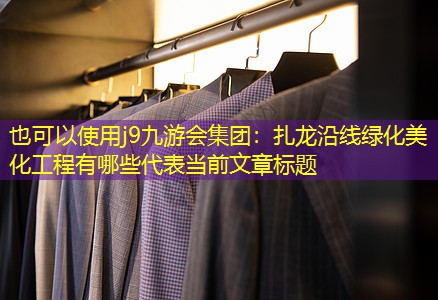 扎龍沿線綠化美化工程有哪些 扎龍沿線綠化美化工程有哪些