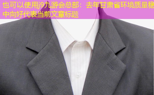 去年甘肅省環(huán)境質(zhì)量穩(wěn)中向好 去年甘肅省環(huán)境質(zhì)量穩(wěn)中向好